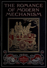 The Romance of Modern Mechanism: With Interesting Descriptions in Non-technical Language of Wonderful Machinery and Mechanical Devices and Marvellously Delicate Scientific Instruments — Archibald Williams cover