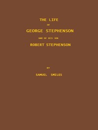 The Life of George Stephenson and of his Son Robert Stephenson: Comprising Also a History of the Invention and Introduction of the Railway Locomotive — Samuel Smiles cover