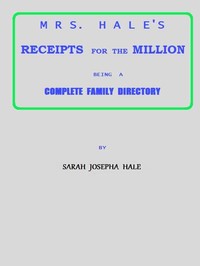 Mrs. Hale's Receipts for the Million: Containing Four Thousand Five Hundred and Forty-five Receipts, Facts, Directions, etc. in the Useful, Ornamental, and Domestic Arts — Sarah Josepha Buell Hale cover