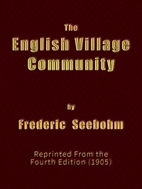 The English Village Community: Examined in its Relations to the Manorial and Tribal Systems and to the Common or Open Field System of Husbandry; An Essay in Economic History (Reprinted from the Fourth Edition) — Frederic Seebohm cover