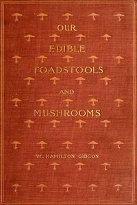 Our Edible Toadstools and Mushrooms and How to Distinguish Them: A Selection of Thirty Native Food Varieties Easily Recognizable by their Marked Individualities, with Simple Rules for the Identification of Poisonous Species — W. Hamilton (William Hamilton) Gibson cover