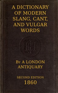 A Dictionary of Slang, Cant, and Vulgar Words: Used at the Present Day in the Streets of London; the Universities of Oxford and Cambridge; the Houses of Parliament; the Dens of St. Giles; and the Palaces of St. James. — John Camden Hotten cover