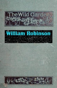 The Wild Garden: Or Our Groves and Gardens Made Beautiful by the Naturalisation of Hardy Exotic Plants; Being One Way Onwards from the Dark Ages — W. (William) Robinson cover