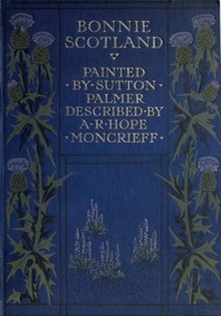 Bonnie Scotland: Painted by Sutton Palmer; Described by A.R. Hope Moncrieff — A. R. Hope (Ascott Robert Hope) Moncrieff cover