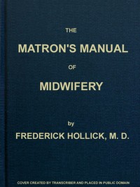 The Matron's Manual of Midwifery, and the Diseases of Women During Pregnancy and in Childbed: Being a Familiar and Practical Treatise, More Especially Intended for the Instruction of Females Themselves, but Adapted Also for Popular Use among Students — Frederick Hollick cover
