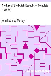 The Rise of the Dutch Republic — Complete (1555-84) — John Lothrop Motley cover
