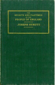 The Sports and Pastimes of the People of England: Including the Rural and Domestic Recreations, May Games, Mummeries, Shows, Processions, Pageants, and Pompous Spectacles from the Earliest Period to the Present Time — Joseph Strutt cover