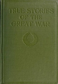 True Stories of the Great War, Volume 3 (of 6): Tales of Adventure--Heroic Deeds--Exploits Told by the Soldiers, Officers, Nurses, Diplomats, Eye Witnesses — Anonymous cover