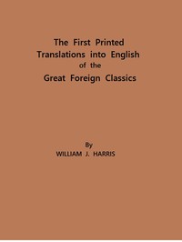 The First Printed Translations into English of the Great Foreign Classics: A Supplement to Text-Books of English Literature — William James Harris cover