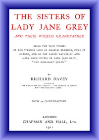 The Sisters of Lady Jane Grey and Their Wicked Grandfather: Being the True Stories of the Strange Lives of Charles Brandon, Duke of Suffolk, and the Ladies Katherine and Mary Grey, sisters — Richard Davey cover