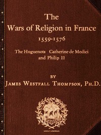 The Wars of Religion in France 1559-1576: The Huguenots, Catherine de Medici and Philip II — James Westfall Thompson cover