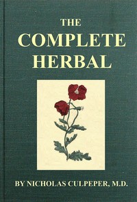 The Complete Herbal: To which is now added, upwards of one hundred additional herbs, with a display of their medicinal and occult qualities physically applied to the cure of all disorders incident to mankind: to which are now first annexed, the Engli — Nicholas Culpeper cover