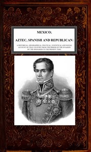Mexico, Aztec, Spanish and Republican, Vol. 2 of 2: A Historical, Geographical, Political, Statistical and Social Account of that Country from the Period of the Invasion by the Spaniards to the Present Time. — Brantz Mayer cover