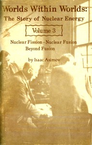 Worlds Within Worlds: The Story of Nuclear Energy, Volume 3 (of 3): Nuclear Fission; Nuclear Fusion; Beyond Fusion — Isaac Asimov cover