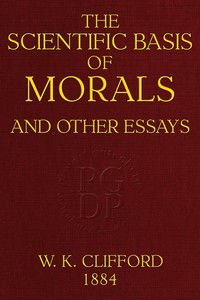 The Scientific Basis of Morals, and Other Essays: Viz.: Right and Wrong, The Ethics of Belief, The Ethics of Religion — William Kingdon Clifford cover