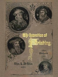 The Invention of Printing.: A Collection of Facts and Opinions, Descriptive of Early Prints and Playing Cards, the Block-Books of the Fifteenth Century, the Legend of Lourens Janszoon Coster, of Haarlem, and the Work of John Gutenberg and His Associa — Theodore Low De Vinne cover