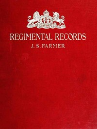 The regimental records of the British Army : $b a historical résumé chronologically arranged of titles, campaigns, honours, uniforms, facings, badges, nicknames, etc. — John S. Farmer cover