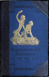 A History of Parliamentary Elections and Electioneering in the Old Days: Showing the State of Political Parties and Party Warfare at the Hustings and in the House of Commons from the Stuarts to Queen Victoria — Joseph Grego cover