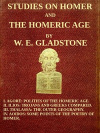 Studies on Homer and the Homeric Age, Vol. 3 of 3: I. Agorè: Polities of the Homeric Age. II. Ilios: Trojans and Greeks Compared. III. Thalassa: The Outer Geography. IV. Aoidos: Some Points of the Poetry of Homer. — W. E. (William Ewart) Gladstone cover