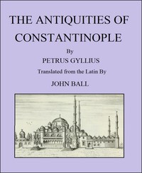 The Antiquities of Constantinople: With a Description of Its Situation, the Conveniencies of Its Port, Its Publick Buildings, the Statuary, Sculpture, Architecture, and Other Curiosities of That City — Pierre Gilles cover