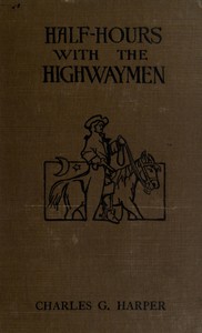 Half-hours with the Highwaymen - Vol 1: Picturesque Biographies and Traditions of the "Knights of the Road" — Charles G. (Charles George) Harper cover