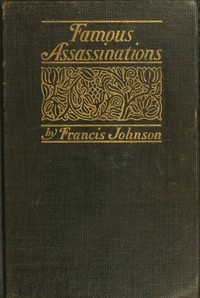 Famous Assassinations of History from Philip of Macedon, 336 B. C., to Alexander of Servia, A. D. 1903 — Francis Johnson cover