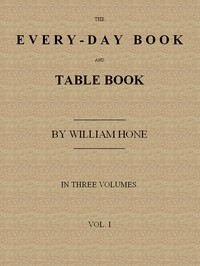 The Every-day Book and Table Book, v. 1 (of 3): or Everlasting Calendar of Popular Amusements, Sports, Pastimes, Ceremonies, Manners, Customs and Events, Incident to Each of the Three Hundred and Sixty-five Days, in past and Present Times; Forming a — William Hone cover