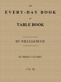 The Every-day Book and Table Book. v. 3 (of 3): Everlasting Calerdar of Popular Amusements, Sports, Pastimes, Ceremonies, Manners, Customs and Events, Incident to Each of the Three Hundred and Sixty-five Days, in past and Present Times; Forming a Com — William Hone cover