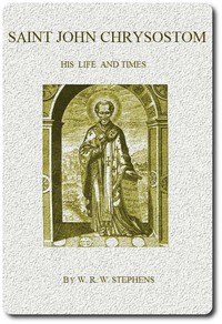 Saint John Chrysostom, His Life and Times: A sketch of the church and the empire in the fourth century — W. R. W. (William Richard Wood) Stephens cover