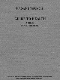 Madame Young's Guide to Health: Her experience and practice for nearly forty years; a true family herbal, wherein is displayed the true properties and medical virtues of all the roots, herbs, &c., indigenous to the United States, and their combinatio — Amelia Young cover