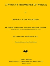 A Woman's Philosophy of Woman; or, Woman affranchised.: An answer to Michelet, Proudhon, Girardin, Legouvé, Comte, and other modern innovators — Madame d' Héricourt cover