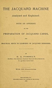 The Jacquard Machine Analyzed and Explained: With an appendix on the preparation of jacquard cards, and practical hints to learners of jacquard designing — E. A. (Emanuel Anthony) Posselt cover