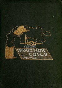 Induction Coils, How to Make, Use, and Repair Them.: Including Ruhmkorff, Tesla, and Medical Coils, Roentgen Radiography, Etc. Etc. — H. S. Norrie cover