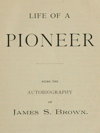 Life of a Pioneer: Being the Autobiography of James S. Brown — James S. (James Stephens) Brown cover