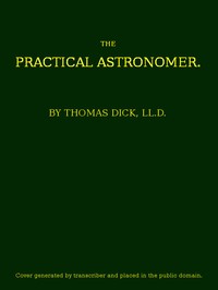The Practical Astronomer: Comprising illustrations of light and colours--practical descriptions of all kinds of telescopes--the use of the equatorial-transit--circular, and other astronomical instruments, a particular account of the Earl of Rosse's l — Thomas Dick cover