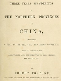 Three Years' Wanderings in the Northern Provinces of China: Including a visit to the tea, silk, and cotton countries; with an account of the agriculture and horticulture of the Chinese, new plants, etc. — Robert Fortune cover