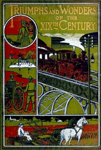 Triumphs and Wonders of the 19th Century: The True Mirror of a Phenomenal Era: A volume of original, entertaining and instructive historic and descriptive writings, showing the many and marvellous achievements which distinguish an hundred years of ma — James P. (James Penny) Boyd cover