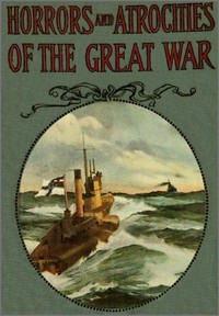 Horrors and Atrocities of the Great War: Including the Tragic Destruction of the Lusitania — Logan Marshall cover