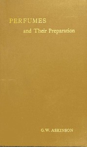 Perfumes and their preparation : $b Containing complete directions for making handkerchief perfumes, smelling-salts, sachets, fumigating pastils; preparations for the care of the skin, the mouth, the hair; cosmetics, hair dyes, and other toilet artic — George William Askinson cover