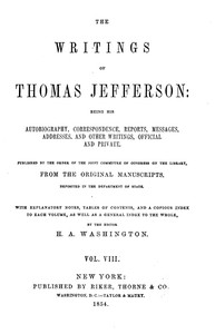 The Writings of Thomas Jefferson, Vol. 8 (of 9): Being His Autobiography, Correspondence, Reports, Messages, Addresses, and Other Writings, Official and Private — Thomas Jefferson cover