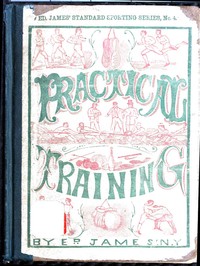 Practical Training for Running, Walking, Rowing, Wrestling, Boxing, Jumping, and All Kinds of Athletic Feats: Together with tables of proportional measurement for height and weight of men in and out of condition; etc. etc. — Ed. James cover