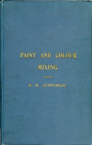 Paint & Colour Mixing: A practical handbook for painters, decorators and all who have to mix colours, containing 72 samples of paint of various colours, including the principal graining grounds — Arthur Seymour Jennings cover