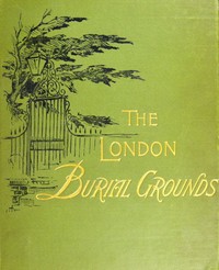 The London Burial Grounds: Notes on Their History from the Earliest Times to the Present Day cover