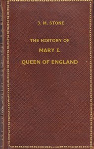 The History of Mary I, Queen of England: as found in the public records, despatches of ambassadors, in original private letters, and other contemporary documents — J. M. (Jean Mary) Stone cover