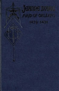 Jeanne d'Arc, Maid of Orleans, Deliverer of France: Being the Story of Her Life, Her Achievements, and Her Death, as Attested on Oath and Set Forth in the Original Documents — Anonymous cover