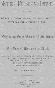 Mother, Nurse and Infant: A Manual Especially Adapted for the Guidance of Mothers and Monthly Nurses, Comprising Full Instruction in Regard To Pregnancy, Preparation for Child-birth, and the Care of Mother and Child, and Designed to Impart so Much Kn — S. P. Sackett cover
