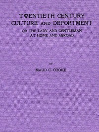 Twentieth Century Culture and Deportment: Or the Lady and Gentleman at Home and Abroad; Containing Rules of Etiquette for All Occasions, Including Calls; Invitations; Parties; Weddings; Receptions; Dinners and Teas; Etiquette of the Street; Public Pl — Maud C. Cooke cover