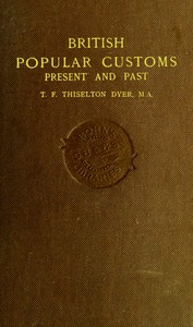 British Popular Customs, Present and Past: Illustrating the Social and Domestic Manners of the People. Arranged According to the Calendar of the Year. — T. F. (Thomas Firminger) Thiselton-Dyer cover