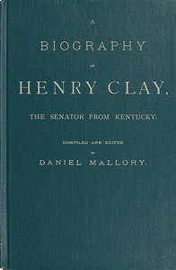 A Biography of Henry Clay, the Senator from Kentucky: Containing Also, a Complete Report of All His Speeches; Selections From His Private Correspondence; Eulogies in the Senate and House; and a Poem, by George D. Prentice, Esq. — Anonymous cover