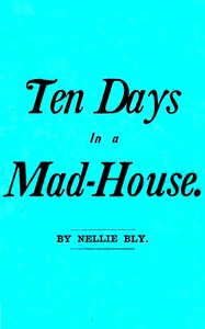 Ten Days in a Mad-House; or, Nellie Bly's Experience on Blackwell's Island.: Feigning Insanity in Order to Reveal Asylum Horrors. The Trying Ordeal of the New York World's Girl Correspondent. — Nellie Bly cover